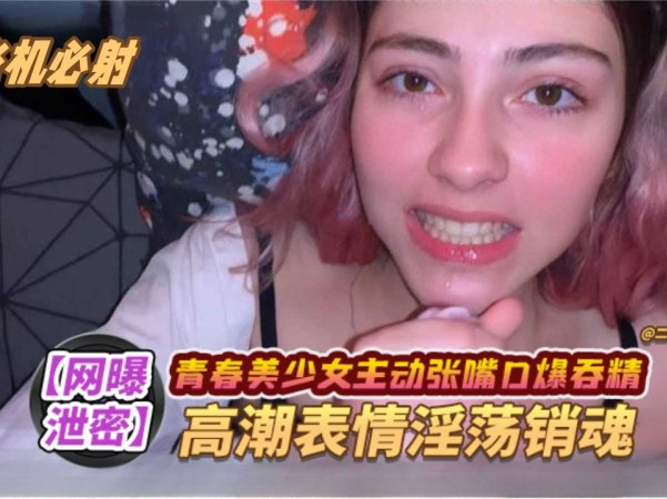 网曝泄密打飞机必射系列青春美少女主动张嘴口爆吞精高潮表情淫荡销魂详情介绍
