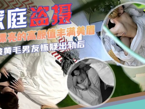 宾馆盗摄精致漂亮的高颜值丰满美眉被黄毛男友怀疑出轨后详情介绍