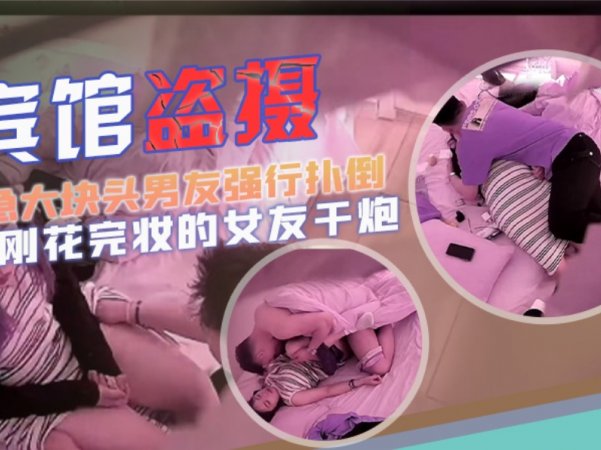 宾馆盗摄猴急大块头男友强行扑倒刚花完妆的女友干炮可惜妹子还没爽男友就射了详情介绍