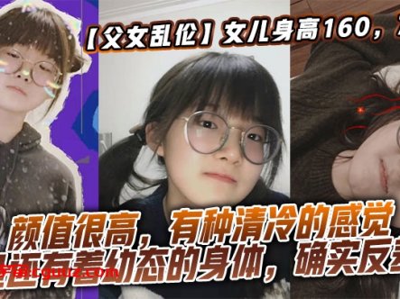 【父女乱伦】女儿身高160,70斤,比较萝莉幼态,但是女儿的颜值确实妥妥的遗传她妈妈,颜值很高,有种清冷的感觉,但是还有着幼态的身体,确实反差了在线观看