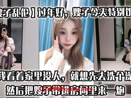 【嫂子乱伦】过年好,嫂子今天特别饥渴,我刚回到家,她就拉着我说她下面痒,我看着家里没人,就想先去洗个澡,然后把嫂子带进房间里来一炮在线观看