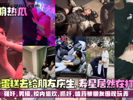 【近期热瓜】拿着蛋糕去给朋友庆生,寿星居然在打飞机!强奸,男模,校内偷欢,抓奸,嗑药被朋友围观玩弄在线观看