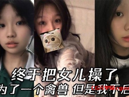 【父女乱伦】终于把女儿操了,成为了一个禽兽,但是我不后悔在线观看