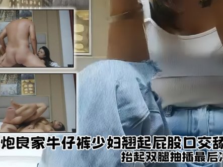 【探花精选】约炮良家牛仔裤少妇,翘起屁股口交舔屌,坐上来整根插入套弄,抬起双腿抽插最后冲刺在线观看
