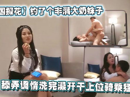 【全国探花】约了个丰满大奶妹子,舔弄调情洗完澡开干上位骑乘猛操在线观看