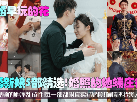 【结婚早玩的花】新婚新娘5部精选!婚照的她端庄得体!视频的她淫乱成性!每一部都附真实结婚照!偷情还找黑人在线观看